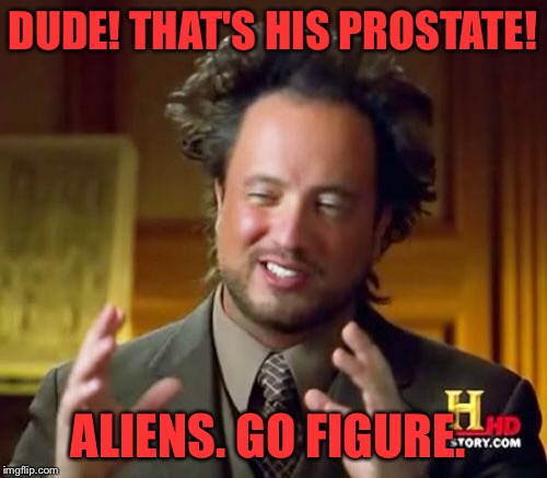 Ancient Aliens Meme | DUDE! THAT'S HIS PROSTATE! ALIENS. GO FIGURE. | image tagged in memes,ancient aliens | made w/ Imgflip meme maker