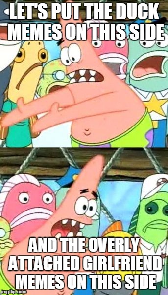 Put It Somewhere Else Patrick Meme | LET'S PUT THE DUCK MEMES ON THIS SIDE AND THE OVERLY ATTACHED GIRLFRIEND MEMES ON THIS SIDE | image tagged in memes,put it somewhere else patrick | made w/ Imgflip meme maker