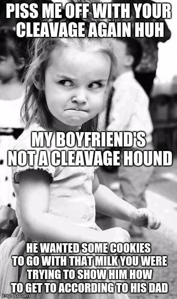 Angry Toddler Meme | PISS ME OFF WITH YOUR CLEAVAGE AGAIN HUH; MY BOYFRIEND'S NOT A CLEAVAGE HOUND; HE WANTED SOME COOKIES TO GO WITH THAT MILK YOU WERE TRYING TO SHOW HIM HOW TO GET TO ACCORDING TO HIS DAD | image tagged in memes,angry toddler | made w/ Imgflip meme maker