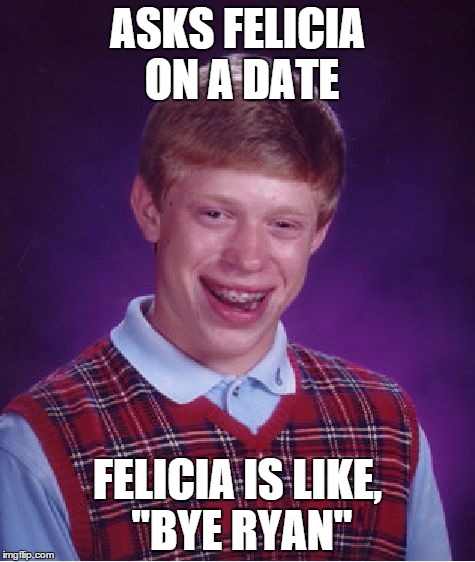 Bad Luck Brian Meme | ASKS FELICIA ON A DATE; FELICIA IS LIKE, "BYE RYAN" | image tagged in memes,bad luck brian | made w/ Imgflip meme maker