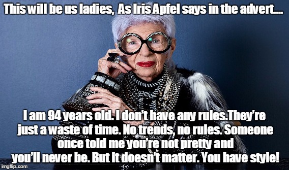 ladies  | This will be us ladies,
 As Iris Apfel says in the advert.... I am 94 years old.
I don’t have any rules.They’re just a waste of time. No trends, no rules.
Someone once told me you’re not pretty and you’ll never be. But it doesn’t matter. You have style! | image tagged in ladies,old,model,rules | made w/ Imgflip meme maker