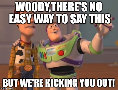 Woody...Bye!!! | WOODY,THERE'S NO EASY WAY TO SAY THIS; BUT WE'RE KICKING YOU OUT! | image tagged in memes,x x everywhere | made w/ Imgflip meme maker