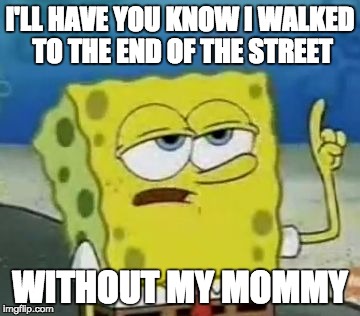 I'll Have You Know Spongebob | I'LL HAVE YOU KNOW I WALKED TO THE END OF THE STREET; WITHOUT MY MOMMY | image tagged in memes,ill have you know spongebob | made w/ Imgflip meme maker