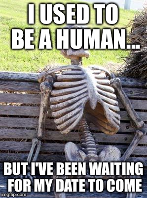 Deadly date | I USED TO BE A HUMAN... BUT I'VE BEEN WAITING FOR MY DATE TO COME | image tagged in memes,waiting skeleton | made w/ Imgflip meme maker
