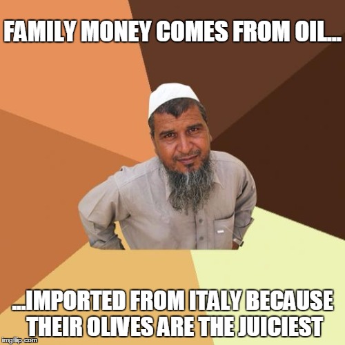 How the Successful Arab made his money | FAMILY MONEY COMES FROM OIL... ...IMPORTED FROM ITALY BECAUSE THEIR OLIVES ARE THE JUICIEST | image tagged in successful arab guy,ordinary muslim man,muslim,arab,original meme | made w/ Imgflip meme maker