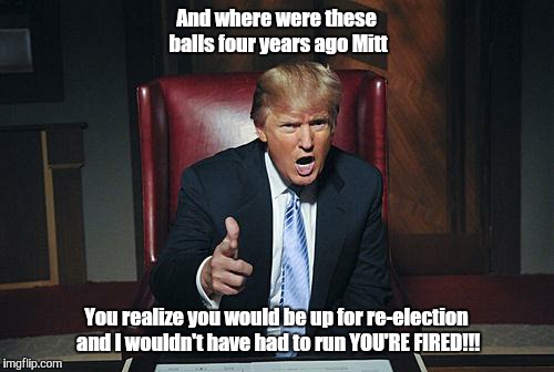 Donald Trump You're Fired | And where were these balls four years ago Mitt; You realize you would be up for re-election and I wouldn't have had to run YOU'RE FIRED!!! | image tagged in donald trump you're fired | made w/ Imgflip meme maker