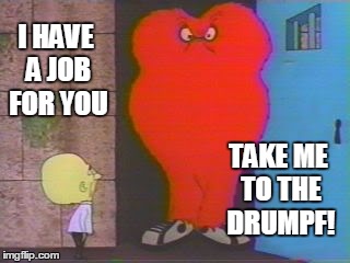 Hair Monster - Drumpf |  I HAVE A JOB FOR YOU; TAKE ME TO THE DRUMPF! | image tagged in donald drumpf,make donald drumpf again | made w/ Imgflip meme maker
