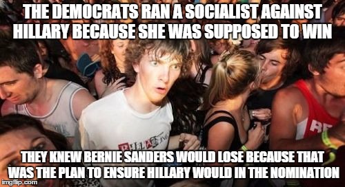 Sudden Clarity Clarence Meme | THE DEMOCRATS RAN A SOCIALIST AGAINST HILLARY BECAUSE SHE WAS SUPPOSED TO WIN; THEY KNEW BERNIE SANDERS WOULD LOSE BECAUSE THAT WAS THE PLAN TO ENSURE HILLARY WOULD IN THE NOMINATION | image tagged in memes,sudden clarity clarence | made w/ Imgflip meme maker