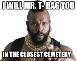 mr t for teachers | I WILL MR. T- BAG YOU; IN THE CLOSEST CEMETERY | image tagged in mr t for teachers | made w/ Imgflip meme maker