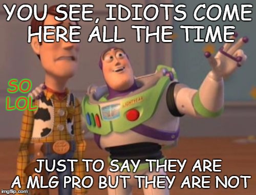 X, X Everywhere | YOU SEE, IDIOTS COME HERE ALL THE TIME; SO LOL; JUST TO SAY THEY ARE A MLG PRO BUT THEY ARE NOT | image tagged in memes,x x everywhere | made w/ Imgflip meme maker