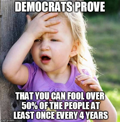 DEMOCRATS PROVE THAT YOU CAN FOOL OVER 50% OF THE PEOPLE AT LEAST ONCE EVERY 4 YEARS | made w/ Imgflip meme maker