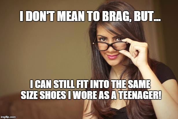 actual sexual advice girl | I DON'T MEAN TO BRAG, BUT... I CAN STILL FIT INTO THE SAME SIZE SHOES I WORE AS A TEENAGER! | image tagged in actual sexual advice girl | made w/ Imgflip meme maker