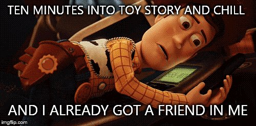 Toy story and chill  | TEN MINUTES INTO TOY STORY AND CHILL; AND I ALREADY GOT A FRIEND IN ME | image tagged in woody,meme | made w/ Imgflip meme maker