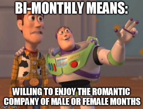 X, X Everywhere Meme | BI-MONTHLY MEANS: WILLING TO ENJOY THE ROMANTIC COMPANY OF MALE OR FEMALE MONTHS | image tagged in memes,x x everywhere | made w/ Imgflip meme maker