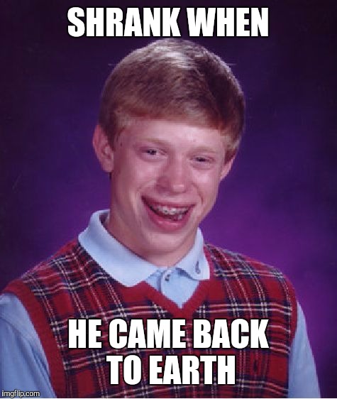 Bad Luck Brian Meme | SHRANK WHEN HE CAME BACK TO EARTH | image tagged in memes,bad luck brian | made w/ Imgflip meme maker