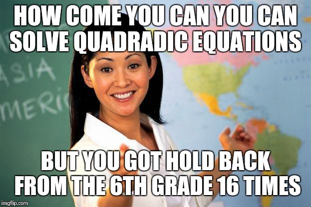 Unhelpful High school Teacher |  HOW COME YOU CAN YOU CAN SOLVE QUADRADIC EQUATIONS; BUT YOU GOT HOLD BACK FROM THE 6TH GRADE 16 TIMES | image tagged in unhelpful high school teacher | made w/ Imgflip meme maker