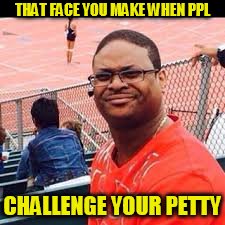 THAT FACE YOU MAKE WHEN PPL; CHALLENGE YOUR PETTY | image tagged in helloface | made w/ Imgflip meme maker