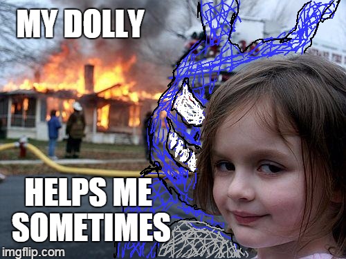 dd 3 | MY DOLLY; HELPS ME SOMETIMES | image tagged in memes,disaster girl | made w/ Imgflip meme maker