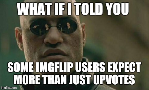 Matrix Morpheus | WHAT IF I TOLD YOU; SOME IMGFLIP USERS EXPECT MORE THAN JUST UPVOTES | image tagged in memes,matrix morpheus | made w/ Imgflip meme maker