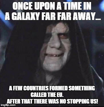 Sidious Error Meme | ONCE UPON A TIME IN A GALAXY FAR FAR AWAY... A FEW COUNTRIES FORMED SOMETHING CALLED THE EU.            AFTER THAT THERE WAS NO STOPPING US! | image tagged in memes,sidious error | made w/ Imgflip meme maker