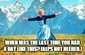 Look At All These | WHEN WAS THE LAST TIME YOU HAD A DAY LIKE THIS? (ALPS NOT NEEDED.) | image tagged in memes,look at all these | made w/ Imgflip meme maker