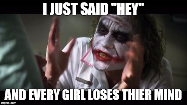 And everybody loses their minds | I JUST SAID "HEY"; AND EVERY GIRL LOSES THIER MIND | image tagged in memes,and everybody loses their minds | made w/ Imgflip meme maker