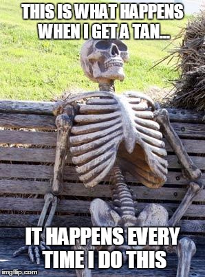 Waiting Skeleton | THIS IS WHAT HAPPENS WHEN I GET A TAN... IT HAPPENS EVERY TIME I DO THIS | image tagged in memes,waiting skeleton | made w/ Imgflip meme maker