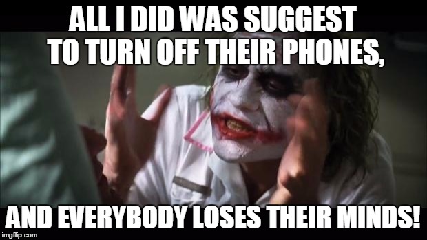 And everybody loses their minds | ALL I DID WAS SUGGEST TO TURN OFF THEIR PHONES, AND EVERYBODY LOSES THEIR MINDS! | image tagged in memes,and everybody loses their minds | made w/ Imgflip meme maker