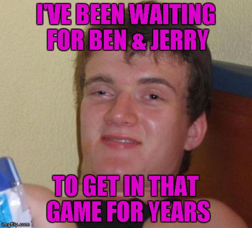 10 Guy Meme | I'VE BEEN WAITING FOR BEN & JERRY TO GET IN THAT GAME FOR YEARS | image tagged in memes,10 guy | made w/ Imgflip meme maker