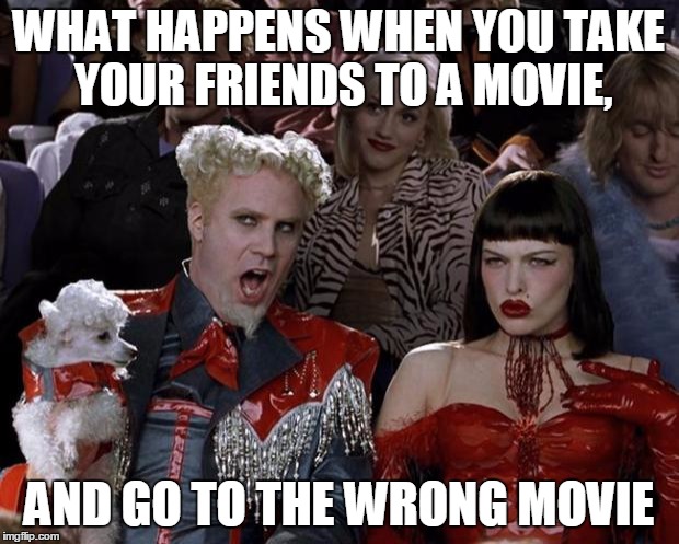 Mugatu So Hot Right Now | WHAT HAPPENS WHEN YOU TAKE YOUR FRIENDS TO A MOVIE, AND GO TO THE WRONG MOVIE | image tagged in memes,mugatu so hot right now | made w/ Imgflip meme maker