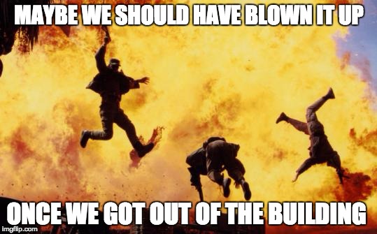 Explosions  | MAYBE WE SHOULD HAVE BLOWN IT UP; ONCE WE GOT OUT OF THE BUILDING | image tagged in explosions | made w/ Imgflip meme maker