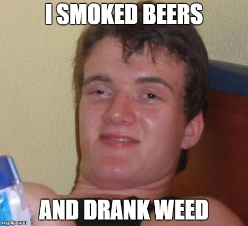 10 Guy | I SMOKED BEERS; AND DRANK WEED | image tagged in memes,10 guy | made w/ Imgflip meme maker