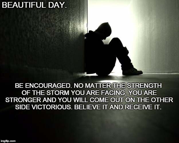 Beautiful Day.  | BEAUTIFUL DAY. BE ENCOURAGED. NO MATTER THE STRENGTH OF THE STORM YOU ARE FACING, YOU ARE STRONGER AND YOU WILL COME OUT ON THE OTHER SIDE VICTORIOUS. BELIEVE IT AND RECEIVE IT. | image tagged in life,love,pain,hurt,free,fear | made w/ Imgflip meme maker
