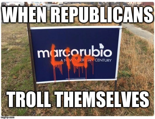when republicans troll themselves | WHEN REPUBLICANS; TROLL THEMSELVES | image tagged in election 2016,republicans,tea party,marco rubio | made w/ Imgflip meme maker