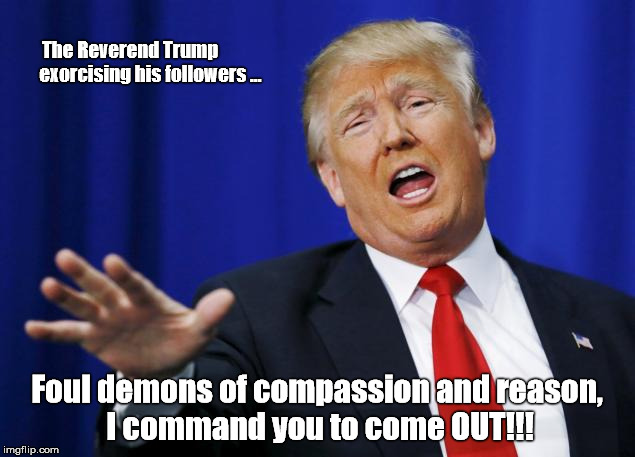 The Reverend Trump Exorcising His Followers | The Reverend Trump           exorcising his followers ... Foul demons of compassion and reason,  I command you to come OUT!!! | image tagged in donald trump,trump,followers,republican presidential primaries,tea party,exorcising demons | made w/ Imgflip meme maker