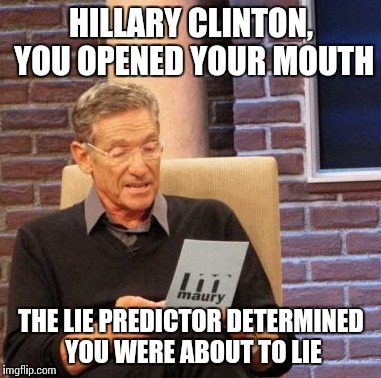 Thats how you know she is about to lie | HILLARY CLINTON, YOU OPENED YOUR MOUTH; THE LIE PREDICTOR DETERMINED YOU WERE ABOUT TO LIE | image tagged in memes,maury lie detector,hillary clinton,funny | made w/ Imgflip meme maker