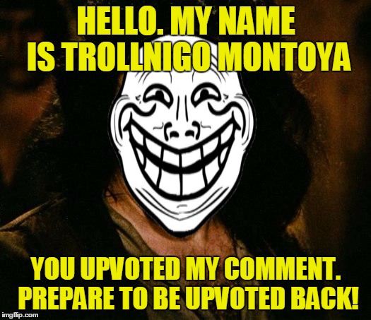 HELLO. MY NAME IS TROLLNIGO MONTOYA YOU UPVOTED MY COMMENT. PREPARE TO BE UPVOTED BACK! | made w/ Imgflip meme maker