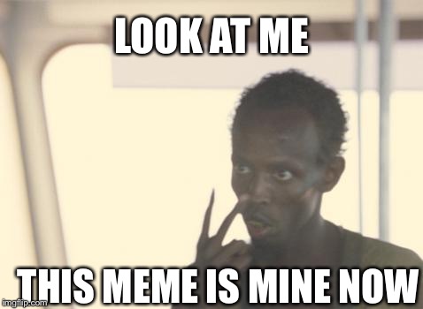 I take this meme  | LOOK AT ME; THIS MEME IS MINE NOW | image tagged in memes,i'm the captain now | made w/ Imgflip meme maker