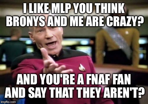 Picard Wtf Meme | I LIKE MLP YOU THINK BRONYS AND ME ARE CRAZY? AND YOU'RE A FNAF FAN AND SAY THAT THEY AREN'T? | image tagged in memes,picard wtf | made w/ Imgflip meme maker