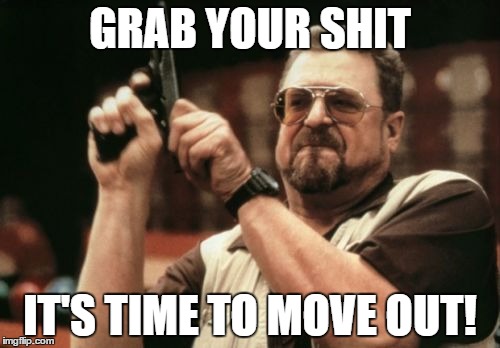 Am I The Only One Around Here | GRAB YOUR SHIT; IT'S TIME TO MOVE OUT! | image tagged in memes,am i the only one around here | made w/ Imgflip meme maker