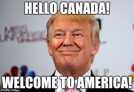 Donald trump approves | HELLO CANADA! WELCOME TO AMERICA! | image tagged in donald trump approves | made w/ Imgflip meme maker