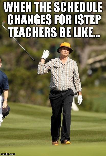 Bill Murray Golf Meme | WHEN THE SCHEDULE CHANGES FOR ISTEP TEACHERS BE LIKE... | image tagged in memes,bill murray golf | made w/ Imgflip meme maker