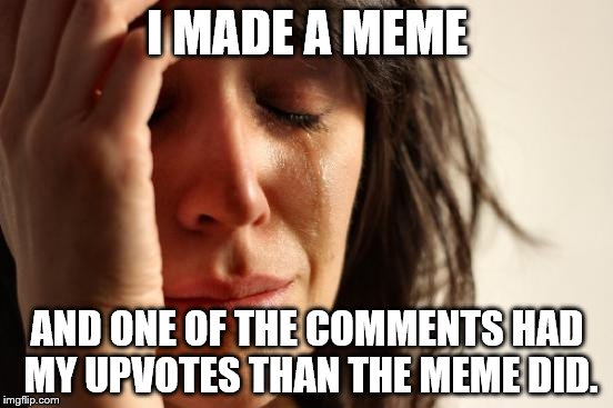 First World Problems | I MADE A MEME; AND ONE OF THE COMMENTS HAD MY UPVOTES THAN THE MEME DID. | image tagged in memes,first world problems | made w/ Imgflip meme maker