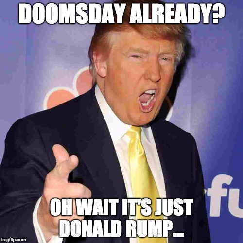 If you vote TRUMP for 2016. Unfriend me now, please. | DOOMSDAY ALREADY? OH WAIT IT'S JUST DONALD RUMP... | image tagged in if you vote trump for 2016. unfriend me now please. | made w/ Imgflip meme maker