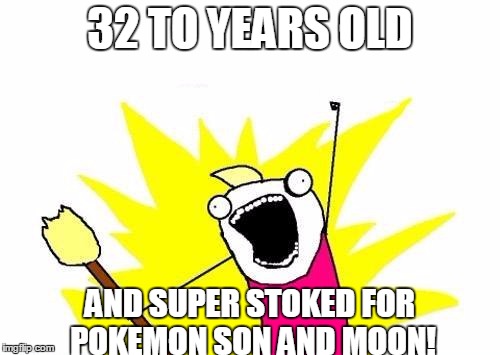 X All The Y | 32 TO YEARS OLD; AND SUPER STOKED FOR POKEMON SON AND MOON! | image tagged in memes,x all the y | made w/ Imgflip meme maker