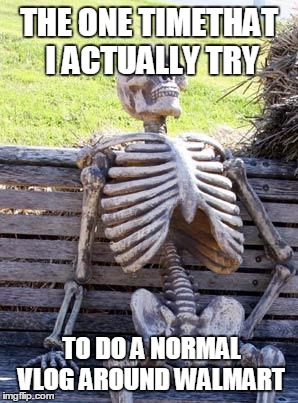 Waiting Skeleton | THE ONE TIMETHAT I ACTUALLY TRY; TO DO A NORMAL VLOG AROUND WALMART | image tagged in memes,waiting skeleton | made w/ Imgflip meme maker