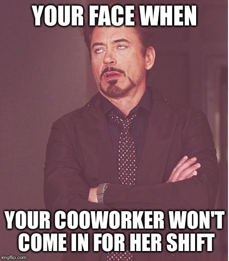 Face You Make Robert Downey Jr | YOUR FACE WHEN; YOUR COOWORKER WON'T COME IN FOR HER SHIFT | image tagged in memes,face you make robert downey jr | made w/ Imgflip meme maker