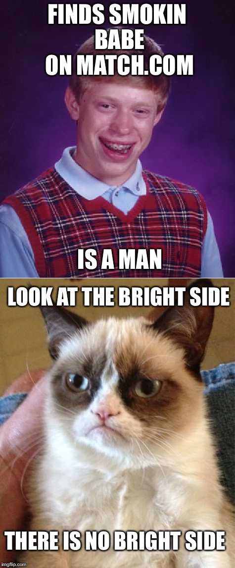 Bad luck Brian w/ grumpy cat | FINDS SMOKIN BABE ON MATCH.COM; IS A MAN; LOOK AT THE BRIGHT SIDE; THERE IS NO BRIGHT SIDE | image tagged in bad luck brian,grumpy cat | made w/ Imgflip meme maker