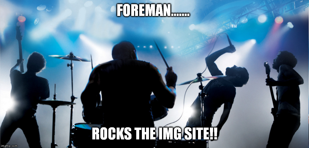FOREMAN....... ROCKS THE IMG SITE!! | made w/ Imgflip meme maker