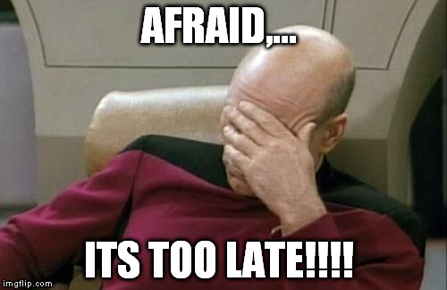 Captain Picard Facepalm Meme | AFRAID,... ITS TOO LATE!!!! | image tagged in memes,captain picard facepalm | made w/ Imgflip meme maker